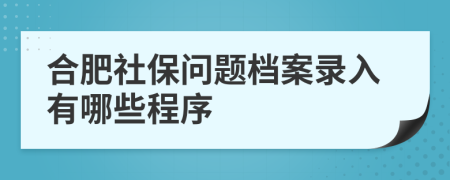 合肥社保问题档案录入有哪些程序