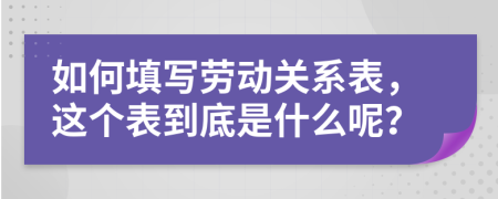 如何填写劳动关系表，这个表到底是什么呢？