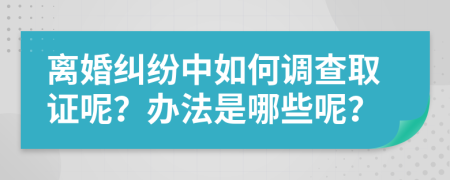 离婚纠纷中如何调查取证呢？办法是哪些呢？