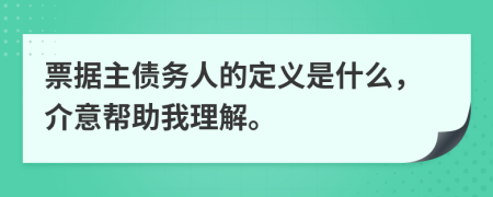 票据主债务人的定义是什么，介意帮助我理解。