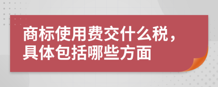 商标使用费交什么税，具体包括哪些方面