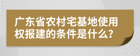 广东省农村宅基地使用权报建的条件是什么？