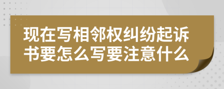 现在写相邻权纠纷起诉书要怎么写要注意什么