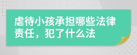 虐待小孩承担哪些法律责任，犯了什么法