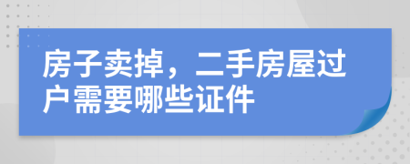 房子卖掉，二手房屋过户需要哪些证件