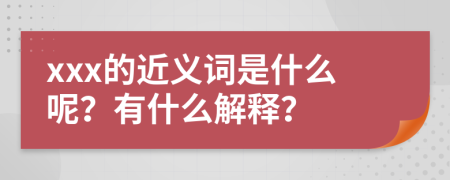 xxx的近义词是什么呢？有什么解释？