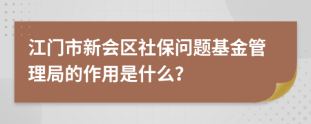 江门市新会区社保问题基金管理局的作用是什么？