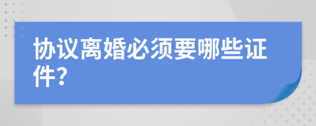 协议离婚必须要哪些证件？