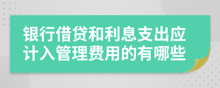 银行借贷和利息支出应计入管理费用的有哪些