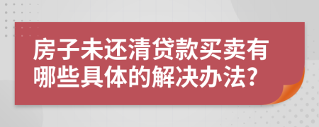 房子未还清贷款买卖有哪些具体的解决办法?