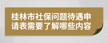 桂林市社保问题待遇申请表需要了解哪些内容