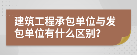 建筑工程承包单位与发包单位有什么区别？