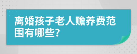 离婚孩子老人赡养费范围有哪些？