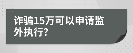 诈骗15万可以申请监外执行？