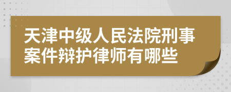 天津中级人民法院刑事案件辩护律师有哪些