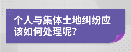 个人与集体土地纠纷应该如何处理呢？