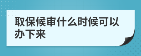 取保候审什么时候可以办下来