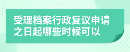 受理档案行政复议申请之日起哪些时候可以