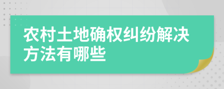 农村土地确权纠纷解决方法有哪些