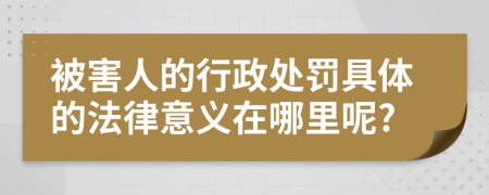 被害人的行政处罚具体的法律意义在哪里呢?