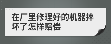 在厂里修理好的机器摔坏了怎样赔偿