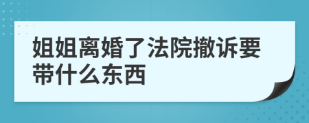 姐姐离婚了法院撤诉要带什么东西