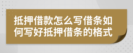 抵押借款怎么写借条如何写好抵押借条的格式