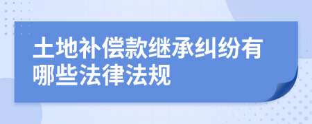 土地补偿款继承纠纷有哪些法律法规