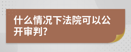 什么情况下法院可以公开审判?