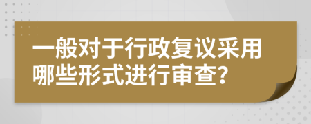 一般对于行政复议采用哪些形式进行审查？