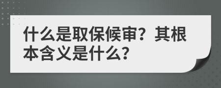 什么是取保候审？其根本含义是什么？