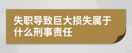 失职导致巨大损失属于什么刑事责任