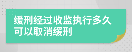 缓刑经过收监执行多久可以取消缓刑