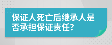 保证人死亡后继承人是否承担保证责任？