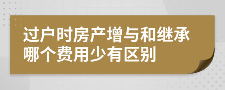 过户时房产增与和继承哪个费用少有区别