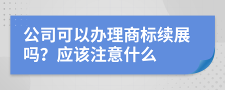 公司可以办理商标续展吗？应该注意什么