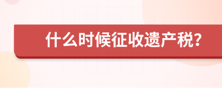 什么时候征收遗产税？