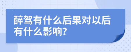 醉驾有什么后果对以后有什么影响？