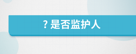 ? 是否监护人