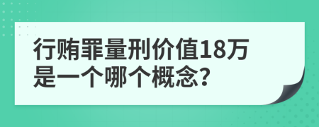 行贿罪量刑价值18万是一个哪个概念？