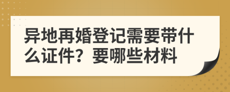 异地再婚登记需要带什么证件？要哪些材料