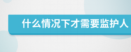 什么情况下才需要监护人