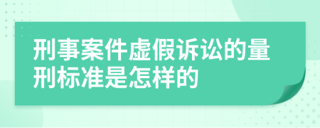 刑事案件虚假诉讼的量刑标准是怎样的