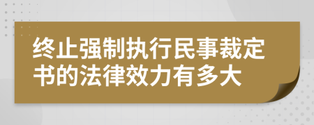 终止强制执行民事裁定书的法律效力有多大