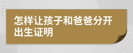 怎样让孩子和爸爸分开出生证明