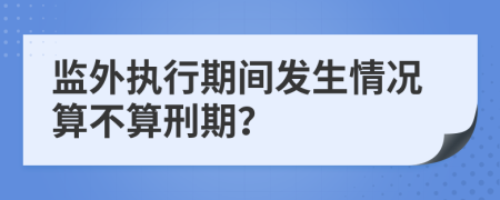 监外执行期间发生情况算不算刑期？