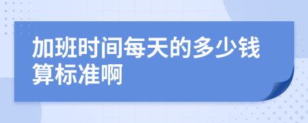加班时间每天的多少钱算标准啊