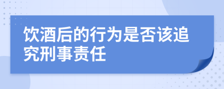 饮酒后的行为是否该追究刑事责任