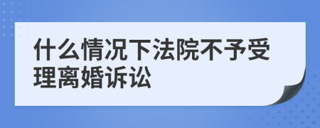 什么情况下法院不予受理离婚诉讼