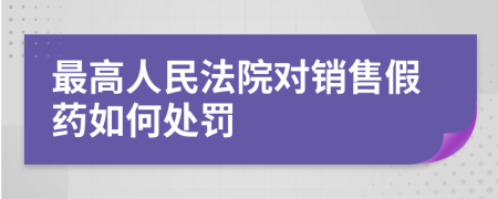 最高人民法院对销售假药如何处罚